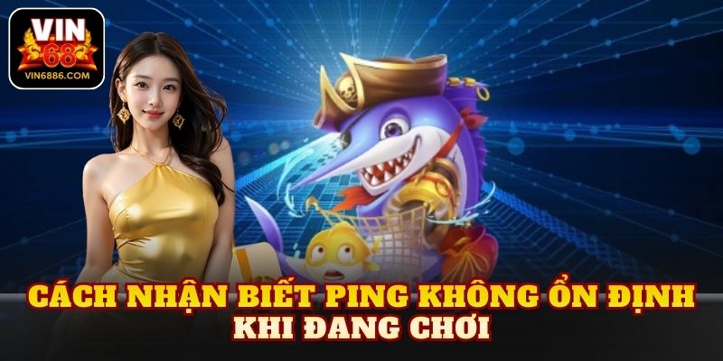 Cách nhận biết ping không ổn định khi đang chơi