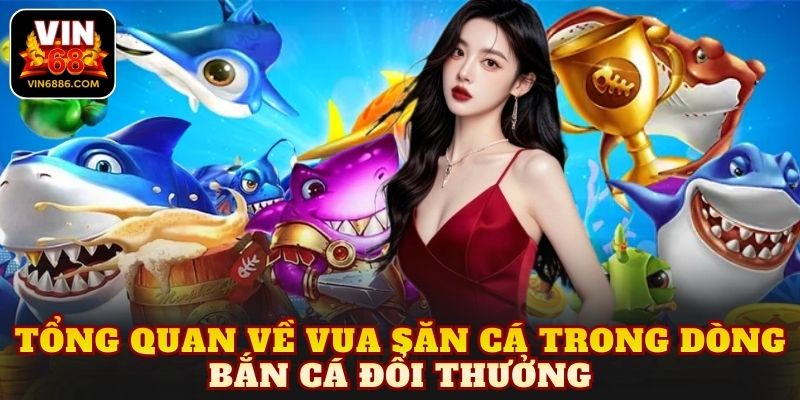 Tổng quan về vua săn cá trong dòng bắn cá đổi thưởng