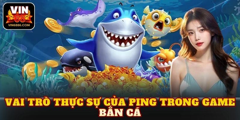 Vai trò thực sự của ping trong game bắn cá